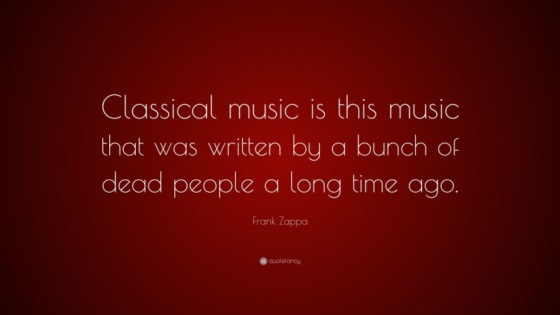 Frank Zappa Quote: “Classical music is this music that was written by a bunch of dead people a long time ago.”