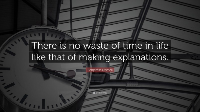 Benjamin Disraeli Quote: “There is no waste of time in life like that of making explanations.”