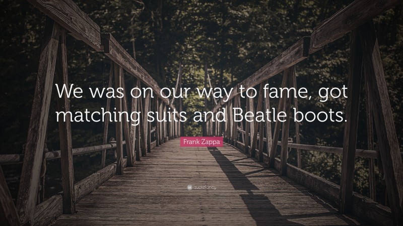 Frank Zappa Quote: “We was on our way to fame, got matching suits and Beatle boots.”