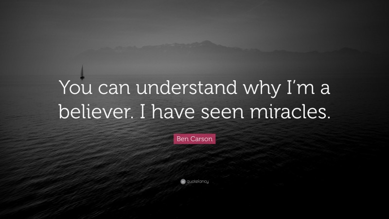 Ben Carson Quote: “You can understand why I’m a believer. I have seen miracles.”