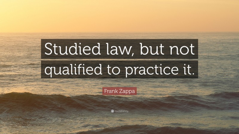 Frank Zappa Quote: “Studied law, but not qualified to practice it.”