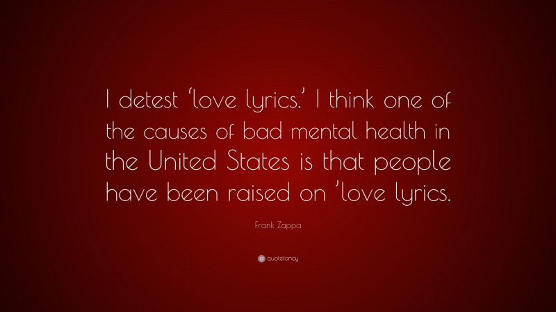 Frank Zappa Quote: “I detest ‘love lyrics.’ I think one of the causes of bad mental health in the United States is that people have been raised on ’love lyrics.”