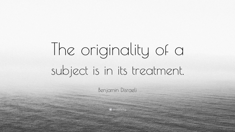 Benjamin Disraeli Quote: “The originality of a subject is in its treatment.”