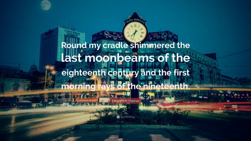 Heinrich Heine Quote: “Round my cradle shimmered the last moonbeams of the eighteenth century and the first morning rays of the nineteenth.”