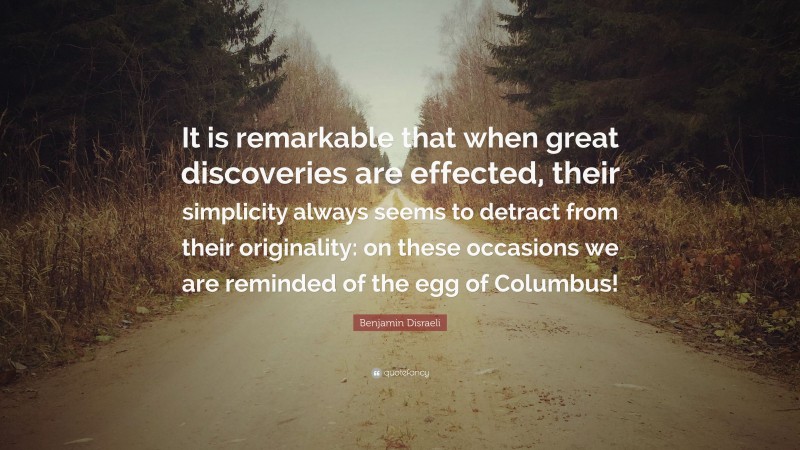 Benjamin Disraeli Quote: “It is remarkable that when great discoveries are effected, their simplicity always seems to detract from their originality: on these occasions we are reminded of the egg of Columbus!”