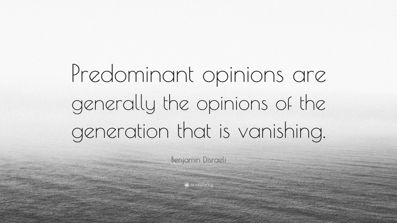 Benjamin Disraeli Quote: “Predominant opinions are generally the opinions of the generation that is vanishing.”