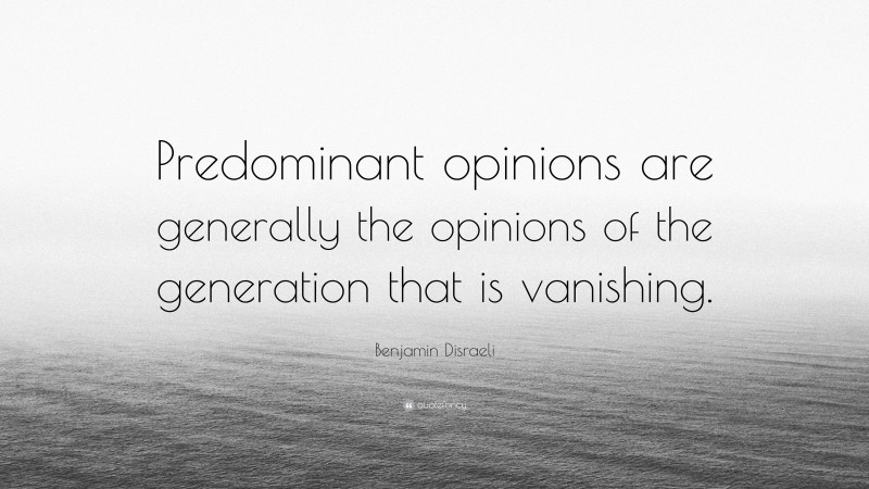 Benjamin Disraeli Quote: “Predominant opinions are generally the opinions of the generation that is vanishing.”
