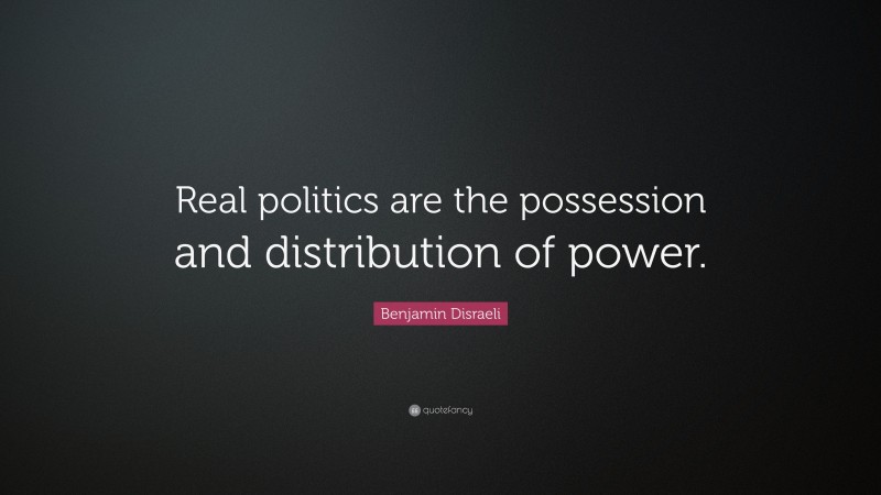 Benjamin Disraeli Quote: “Real politics are the possession and distribution of power.”