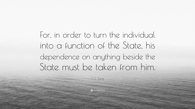 C.G. Jung Quote: “For, in order to turn the individual into a function of the State, his dependence on anything beside the State must be taken from him.”