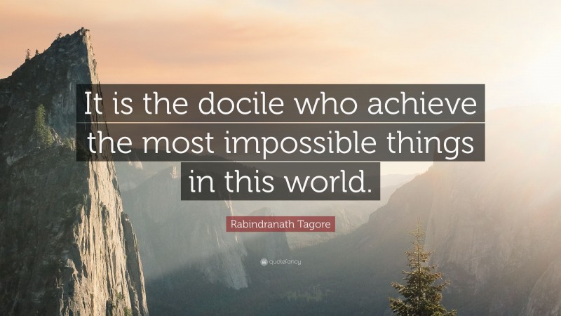 Rabindranath Tagore Quote: “It is the docile who achieve the most impossible things in this world.”