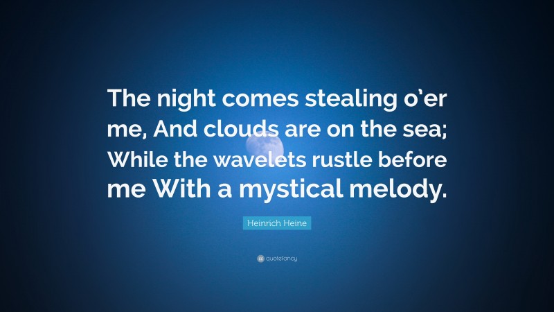 Heinrich Heine Quote: “The night comes stealing o’er me, And clouds are on the sea; While the wavelets rustle before me With a mystical melody.”