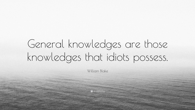 William Blake Quote: “General knowledges are those knowledges that idiots possess.”