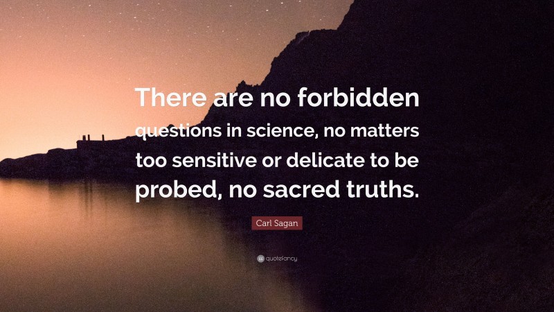 Carl Sagan Quote: “There are no forbidden questions in science, no matters too sensitive or delicate to be probed, no sacred truths.”