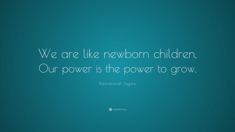 Rabindranath Tagore Quote: “We are like newborn children, Our power is the power to grow.”