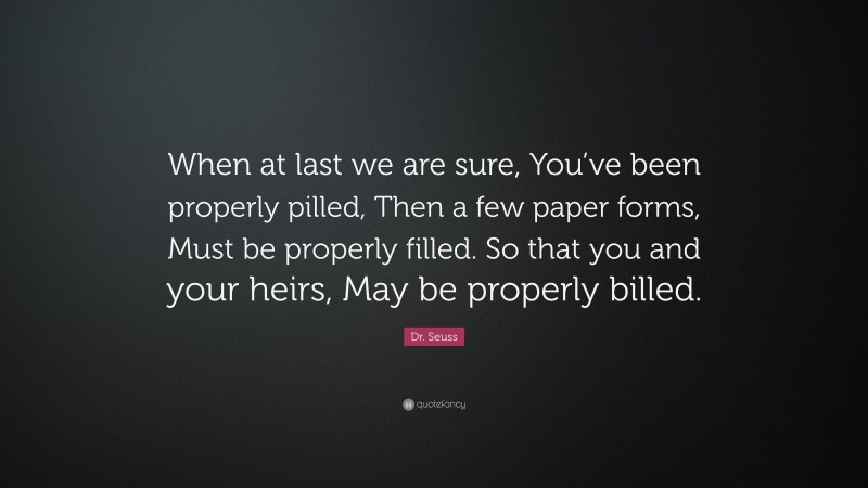Dr. Seuss Quote: “When at last we are sure, You’ve been properly pilled, Then a few paper forms, Must be properly filled. So that you and your heirs, May be properly billed.”