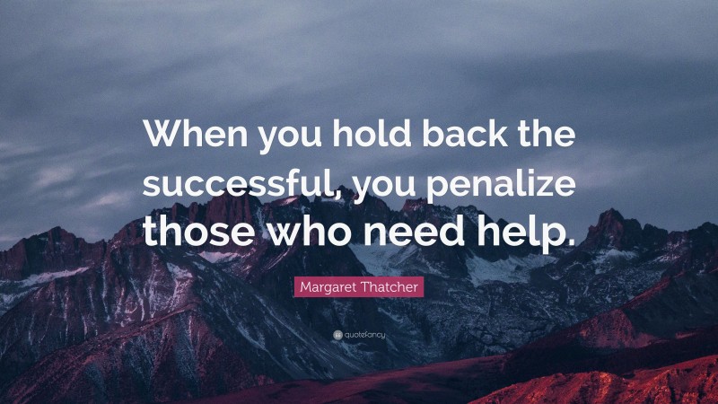 Margaret Thatcher Quote: “When you hold back the successful, you penalize those who need help.”