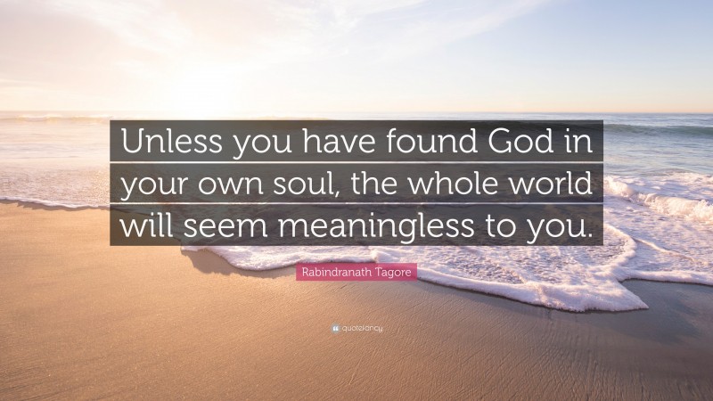 Rabindranath Tagore Quote: “Unless you have found God in your own soul, the whole world will seem meaningless to you.”