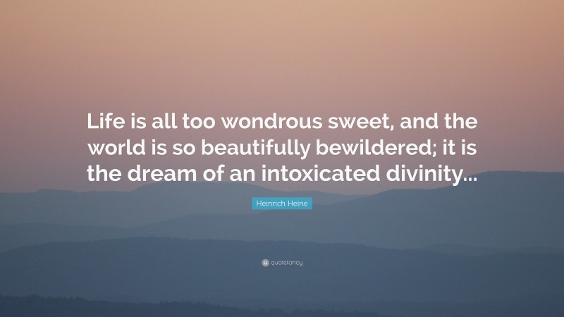 Heinrich Heine Quote: “Life is all too wondrous sweet, and the world is so beautifully bewildered; it is the dream of an intoxicated divinity...”