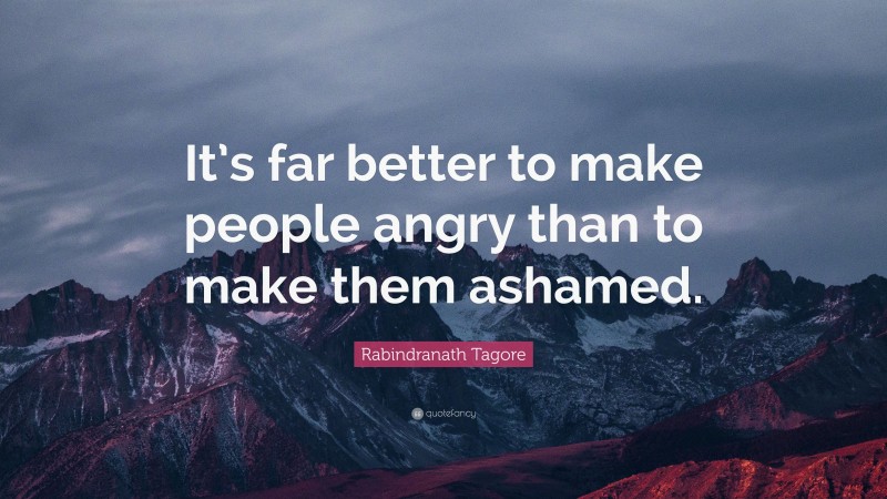 Rabindranath Tagore Quote: “It’s far better to make people angry than to make them ashamed.”