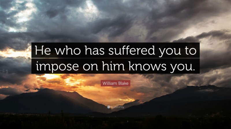 William Blake Quote: “He who has suffered you to impose on him knows you.”
