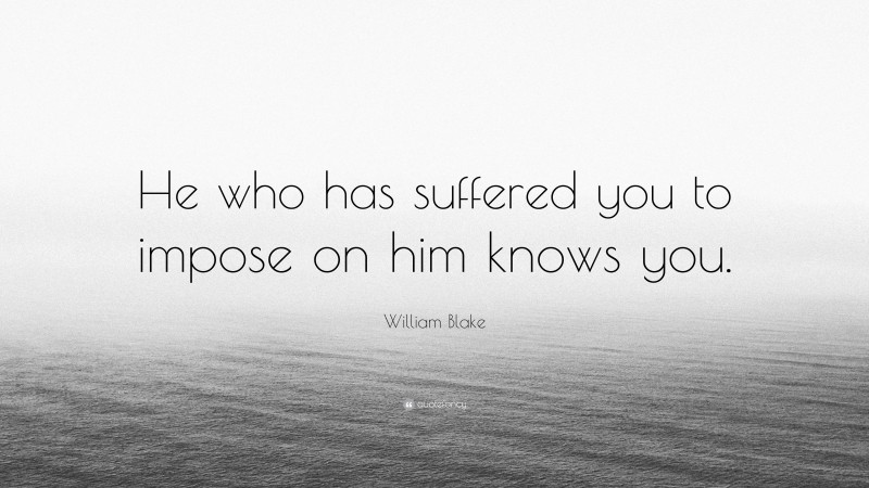 William Blake Quote: “He who has suffered you to impose on him knows you.”
