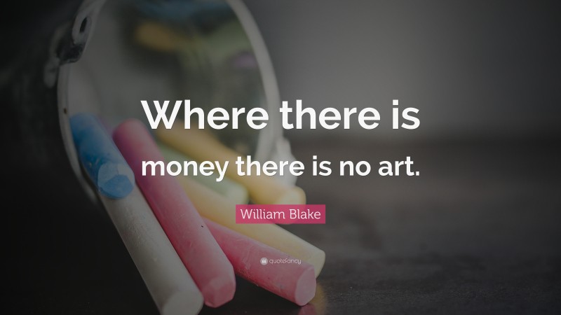 William Blake Quote: “Where there is money there is no art.”