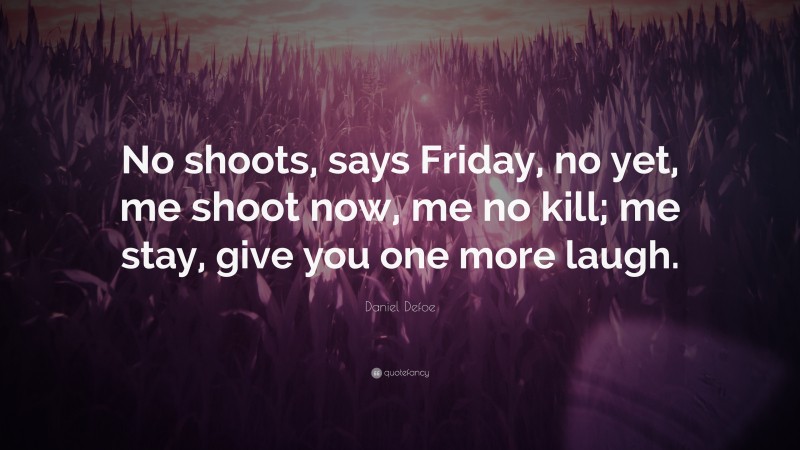 Daniel Defoe Quote: “No shoots, says Friday, no yet, me shoot now, me no kill; me stay, give you one more laugh.”