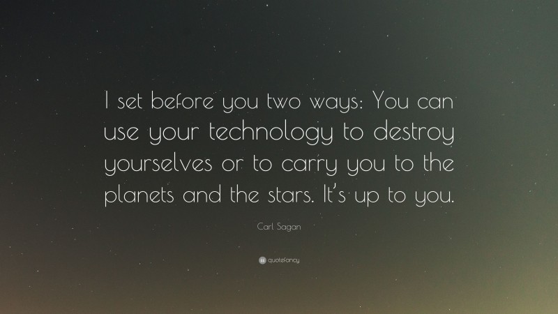Carl Sagan Quote: “I set before you two ways: You can use your technology to destroy yourselves or to carry you to the planets and the stars. It’s up to you.”