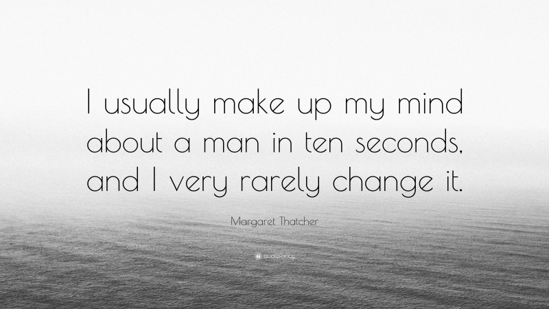 Margaret Thatcher Quote: “I usually make up my mind about a man in ten seconds, and I very rarely change it.”