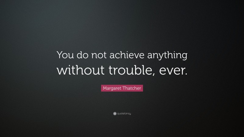 Margaret Thatcher Quote: “You do not achieve anything without trouble, ever.”