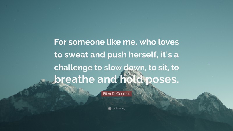 Ellen DeGeneres Quote: “For someone like me, who loves to sweat and push herself, it’s a challenge to slow down, to sit, to breathe and hold poses.”