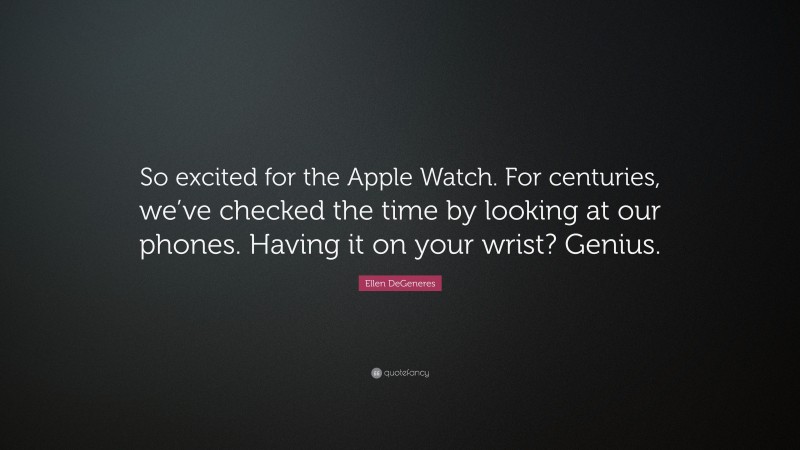 Ellen DeGeneres Quote: “So excited for the Apple Watch. For centuries, we’ve checked the time by looking at our phones. Having it on your wrist? Genius.”