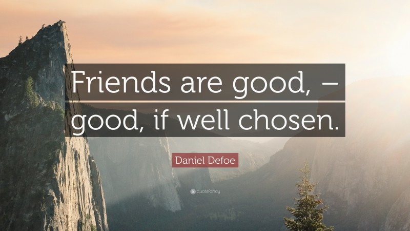 Daniel Defoe Quote: “Friends are good, – good, if well chosen.”