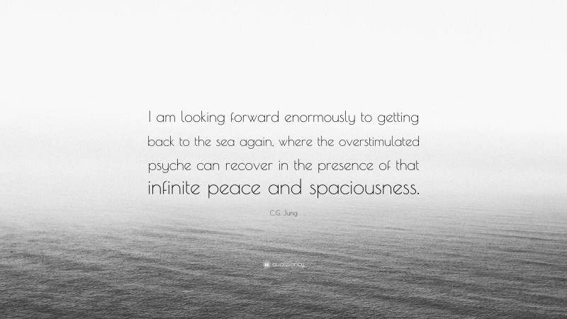 C.G. Jung Quote: “I am looking forward enormously to getting back to the sea again, where the overstimulated psyche can recover in the presence of that infinite peace and spaciousness.”