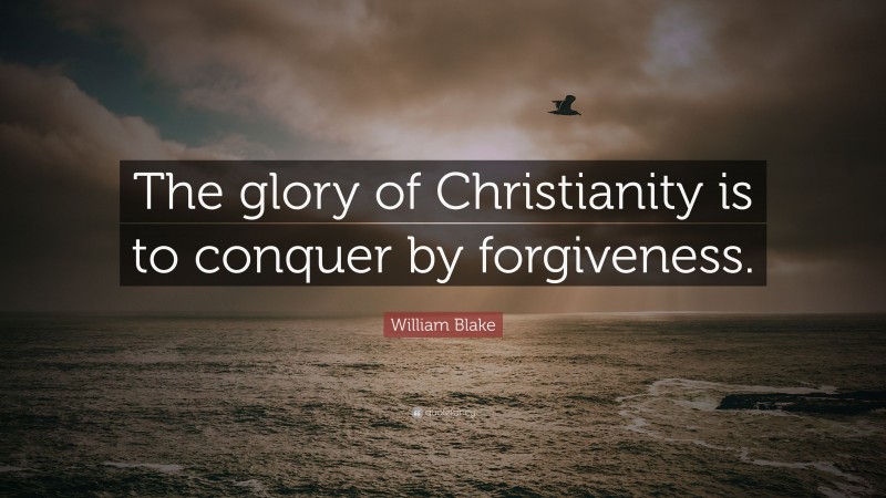 William Blake Quote: “The glory of Christianity is to conquer by forgiveness.”