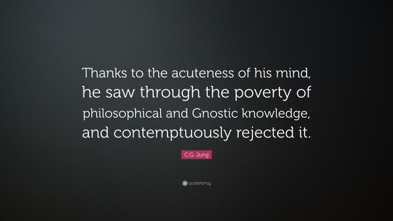 C.G. Jung Quote: “Thanks to the acuteness of his mind, he saw through the poverty of philosophical and Gnostic knowledge, and contemptuously rejected it.”