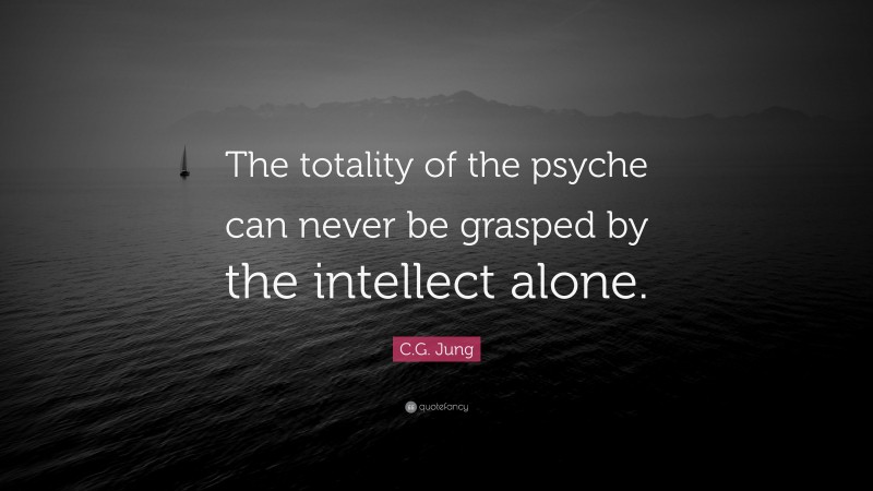 C.G. Jung Quote: “The totality of the psyche can never be grasped by the intellect alone.”