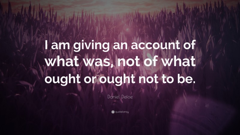Daniel Defoe Quote: “I am giving an account of what was, not of what ought or ought not to be.”