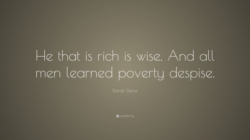 Daniel Defoe Quote: “He that is rich is wise, And all men learned poverty despise.”