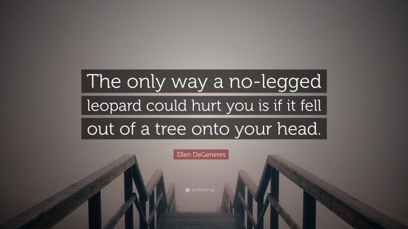 Ellen DeGeneres Quote: “The only way a no-legged leopard could hurt you is if it fell out of a tree onto your head.”