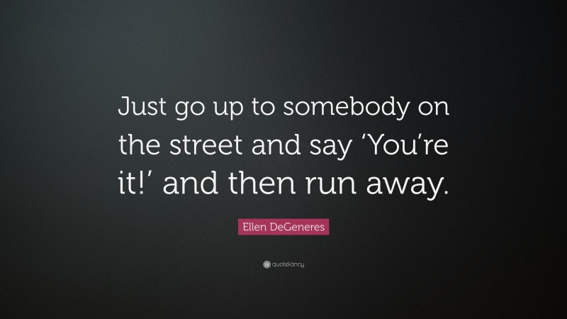 Ellen DeGeneres Quote: “Just go up to somebody on the street and say ‘You’re it!’ and then run away.”