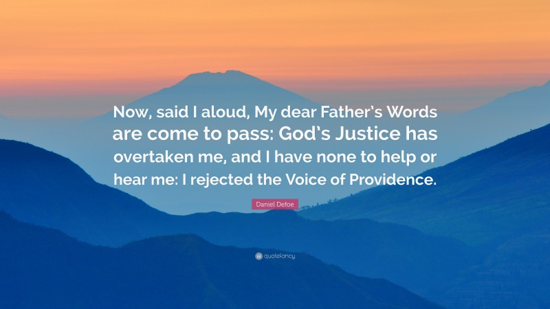 Daniel Defoe Quote: “Now, said I aloud, My dear Father’s Words are come to pass: God’s Justice has overtaken me, and I have none to help or hear me: I rejected the Voice of Providence.”