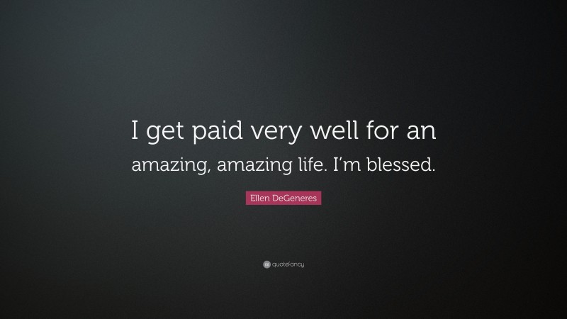 Ellen DeGeneres Quote: “I get paid very well for an amazing, amazing life. I’m blessed.”