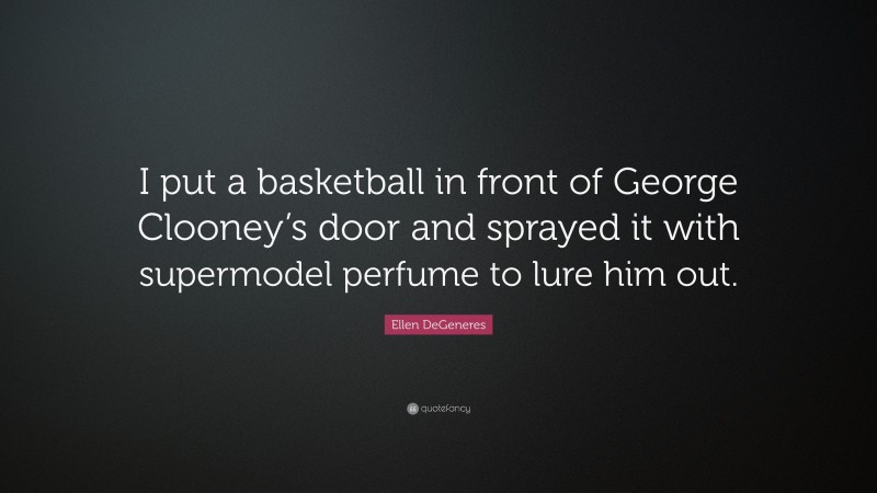 Ellen DeGeneres Quote: “I put a basketball in front of George Clooney’s door and sprayed it with supermodel perfume to lure him out.”