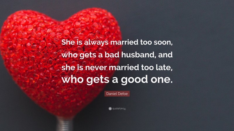 Daniel Defoe Quote: “She is always married too soon, who gets a bad husband, and she is never married too late, who gets a good one.”