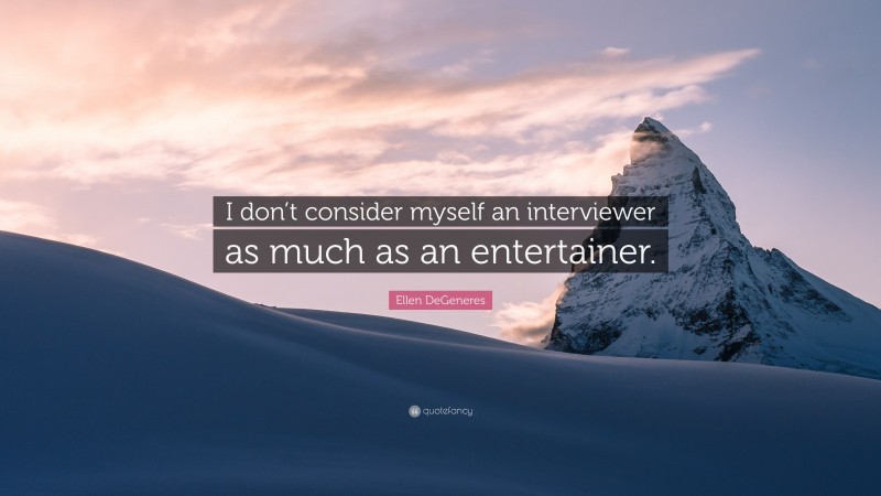Ellen DeGeneres Quote: “I don’t consider myself an interviewer as much as an entertainer.”