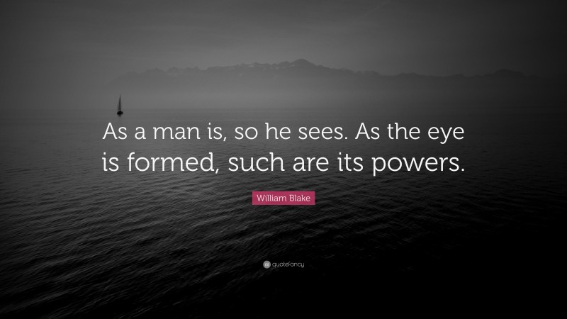 William Blake Quote: “As a man is, so he sees. As the eye is formed, such are its powers.”