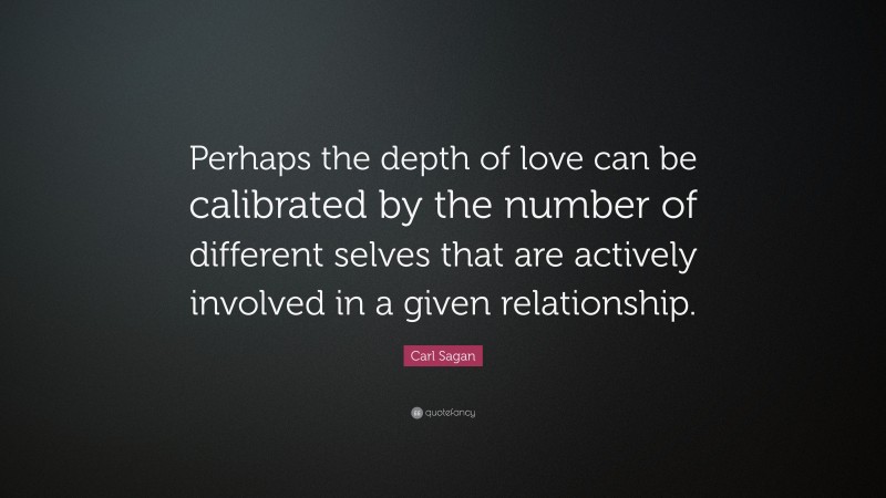 Carl Sagan Quote: “Perhaps the depth of love can be calibrated by the number of different selves that are actively involved in a given relationship.”