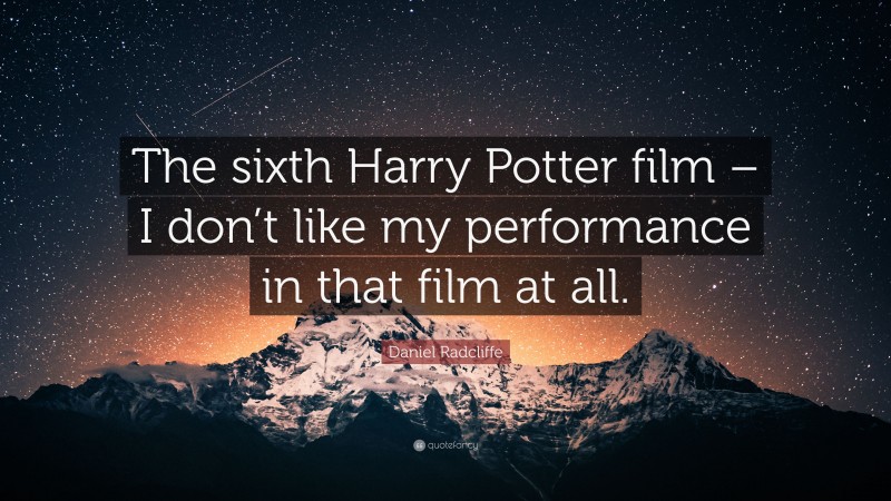 Daniel Radcliffe Quote: “The sixth Harry Potter film – I don’t like my performance in that film at all.”