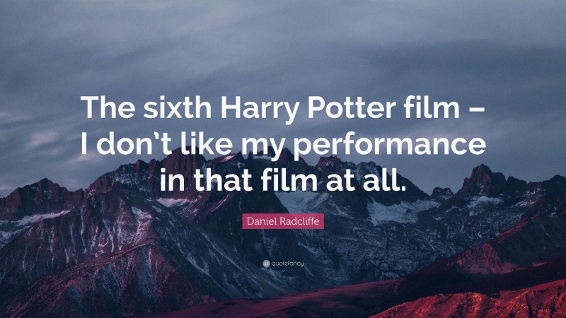 Daniel Radcliffe Quote: “The sixth Harry Potter film – I don’t like my performance in that film at all.”